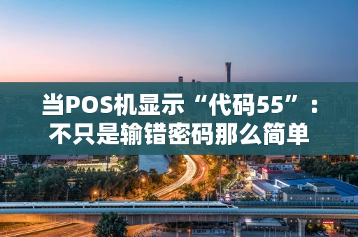 当POS机显示“代码55”：不只是输错密码那么简单