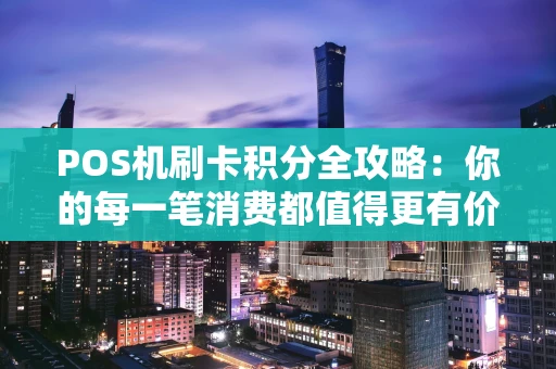 POS机刷卡积分全攻略：你的每一笔消费都值得更有价值