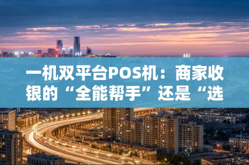 一机双平台POS机：商家收银的“全能帮手”还是“选择难题”？