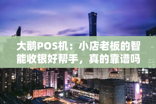 大鹅POS机：小店老板的智能收银好帮手，真的靠谱吗？