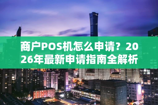 商户POS机怎么申请？2026年最新申请指南全解析