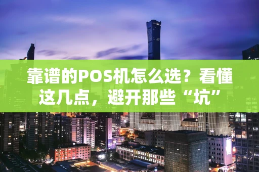 靠谱的POS机怎么选？看懂这几点，避开那些“坑”