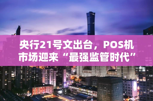 央行21号文出台，POS机市场迎来“最强监管时代”