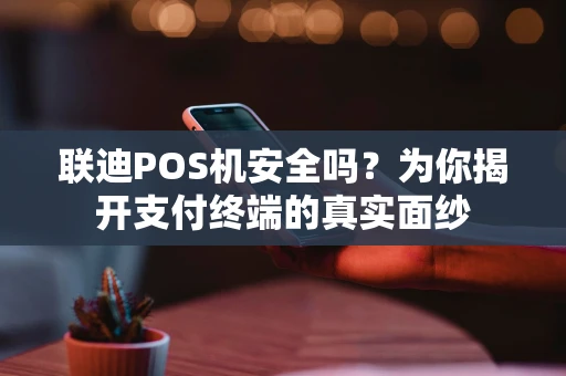 联迪POS机安全吗？为你揭开支付终端的真实面纱