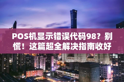 POS机显示错误代码98？别慌！这篇超全解决指南收好了