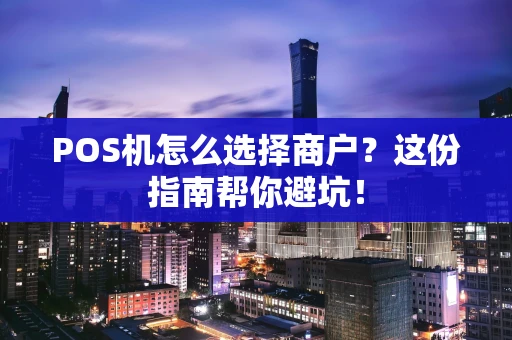 POS机怎么选择商户？这份指南帮你避坑！