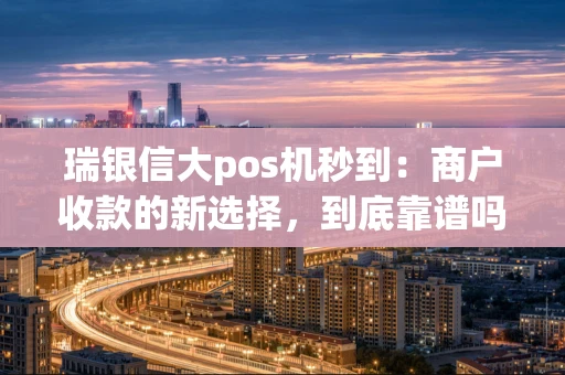 瑞银信大pos机秒到：商户收款的新选择，到底靠谱吗？