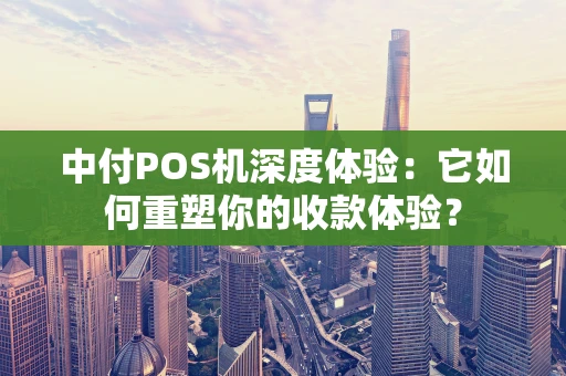 中付POS机深度体验：它如何重塑你的收款体验？