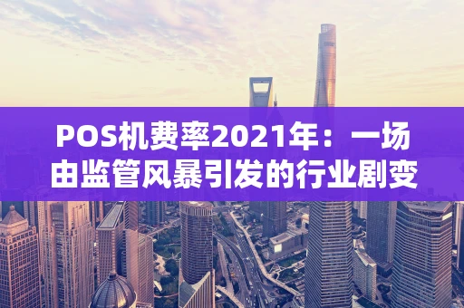 POS机费率2021年：一场由监管风暴引发的行业剧变