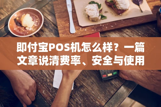 即付宝POS机怎么样？一篇文章说清费率、安全与使用