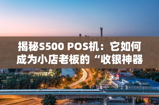 揭秘S500 POS机：它如何成为小店老板的“收银神器”？