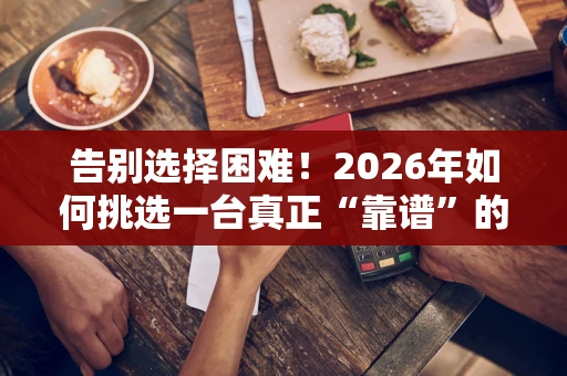 告别选择困难！2026年如何挑选一台真正“靠谱”的POS机？