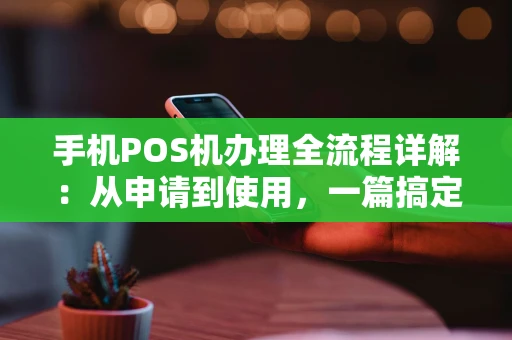 手机POS机办理全流程详解：从申请到使用，一篇搞定！