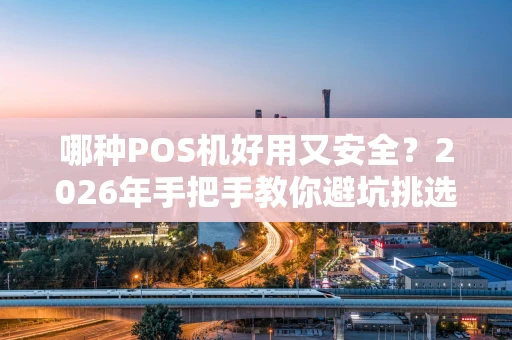 哪种POS机好用又安全？2026年手把手教你避坑挑选！