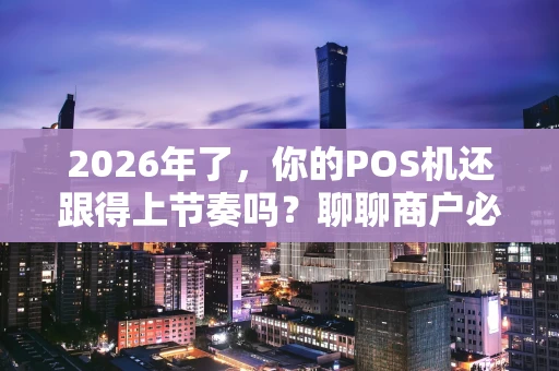 2026年了，你的POS机还跟得上节奏吗？聊聊商户必备的收款神器