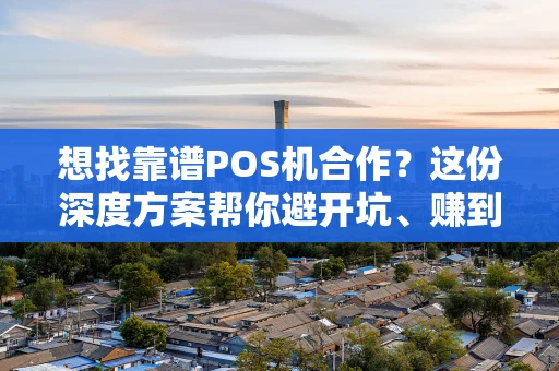 想找靠谱POS机合作？这份深度方案帮你避开坑、赚到钱
