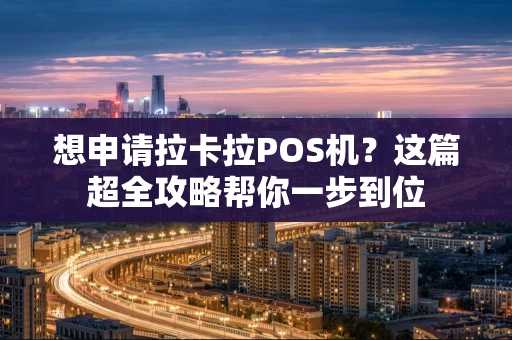 想申请拉卡拉POS机？这篇超全攻略帮你一步到位