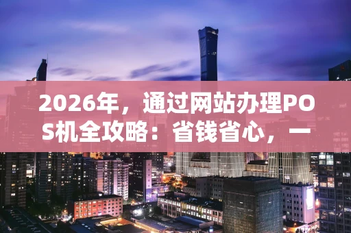 2026年，通过网站办理POS机全攻略：省钱省心，一步到位！