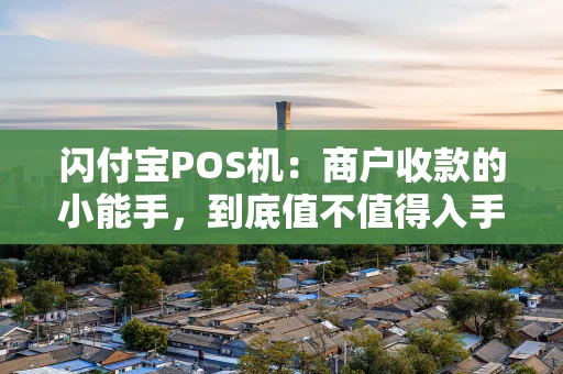 闪付宝POS机：商户收款的小能手，到底值不值得入手？