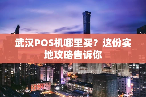 武汉POS机哪里买？这份实地攻略告诉你