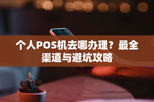 个人POS机去哪办理？最全渠道与避坑攻略