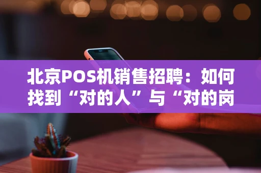 北京POS机销售招聘：如何找到“对的人”与“对的岗”？