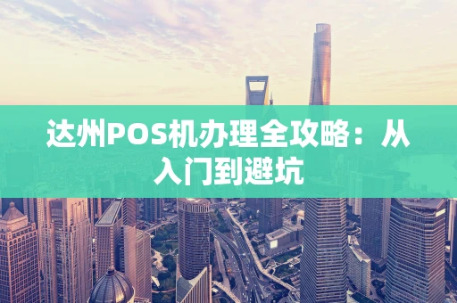 达州POS机办理全攻略：从入门到避坑