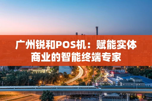 广州锐和POS机：赋能实体商业的智能终端专家