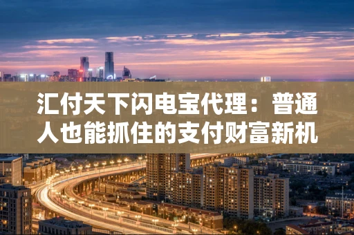 汇付天下闪电宝代理：普通人也能抓住的支付财富新机遇？