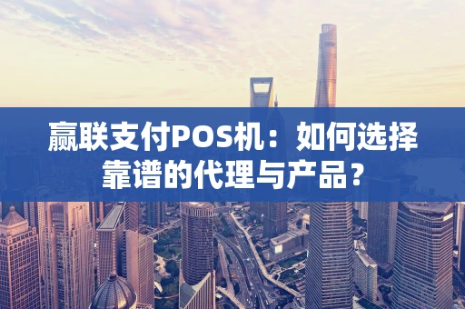 赢联支付POS机：如何选择靠谱的代理与产品？