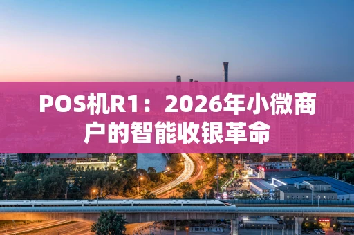 POS机R1：2026年小微商户的智能收银革命