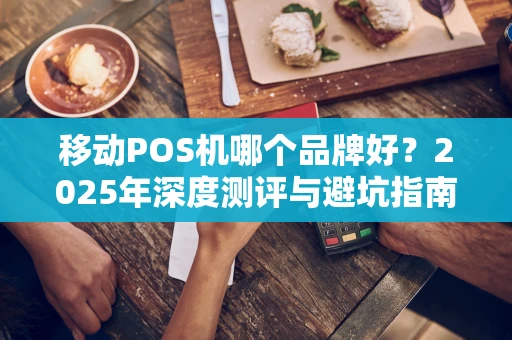 移动POS机哪个品牌好？2025年深度测评与避坑指南