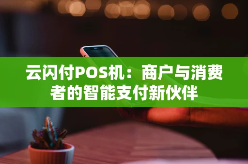 云闪付POS机：商户与消费者的智能支付新伙伴