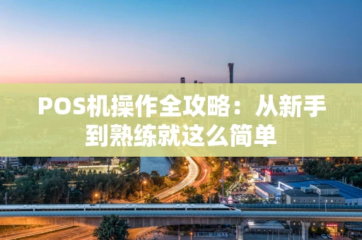 POS机操作全攻略：从新手到熟练就这么简单