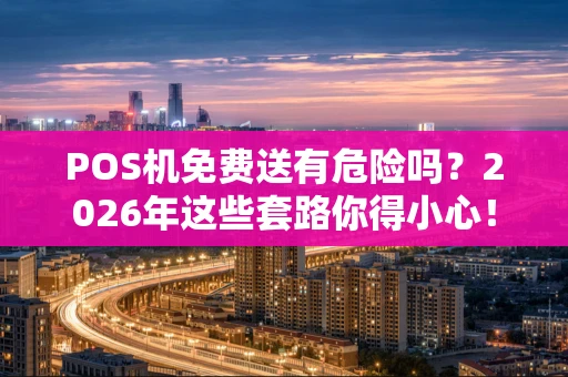 POS机免费送有危险吗？2026年这些套路你得小心！