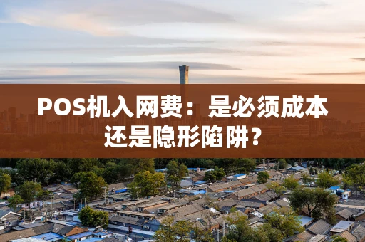 POS机入网费：是必须成本还是隐形陷阱？