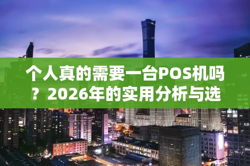 个人真的需要一台POS机吗？2026年的实用分析与选择指南