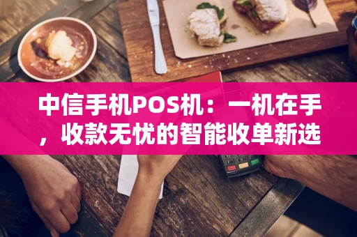 中信手机POS机：一机在手，收款无忧的智能收单新选择