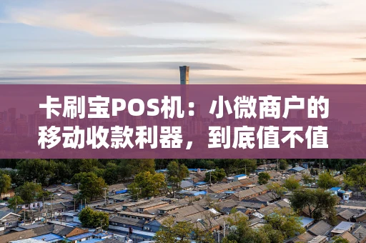 卡刷宝POS机：小微商户的移动收款利器，到底值不值得入手？