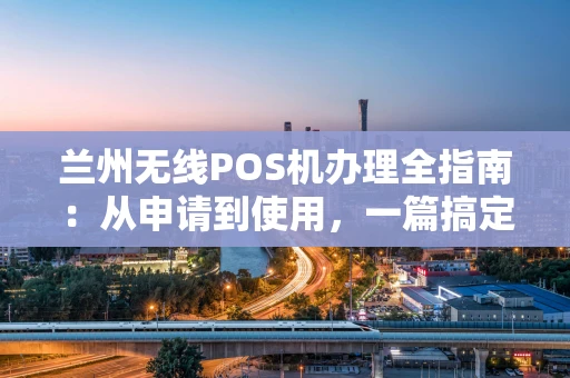 兰州无线POS机办理全指南：从申请到使用，一篇搞定
