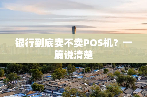 银行到底卖不卖POS机？一篇说清楚