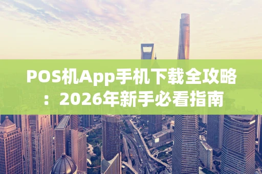 POS机App手机下载全攻略：2026年新手必看指南