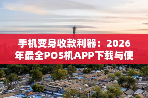 手机变身收款利器：2026年最全POS机APP下载与使用攻略