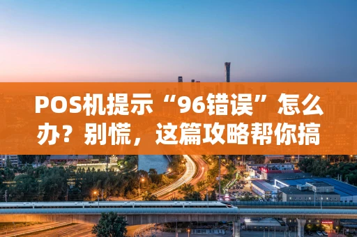 POS机提示“96错误”怎么办？别慌，这篇攻略帮你搞定