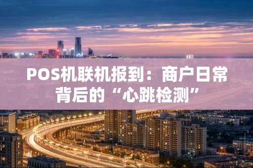 POS机联机报到：商户日常背后的“心跳检测”