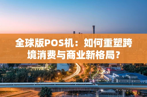 全球版POS机：如何重塑跨境消费与商业新格局？