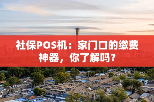 社保POS机：家门口的缴费神器，你了解吗？