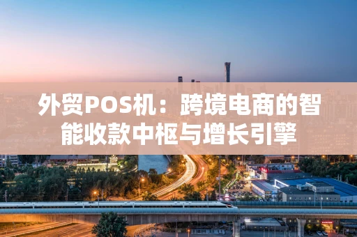 外贸POS机：跨境电商的智能收款中枢与增长引擎