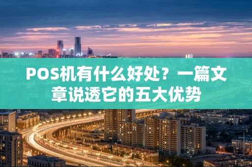 POS机有什么好处？一篇文章说透它的五大优势