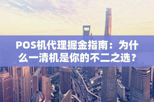 POS机代理掘金指南：为什么一清机是你的不二之选？